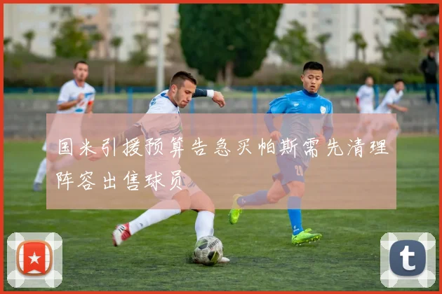 国米引援预算告急买帕斯需先清理阵容出售球员