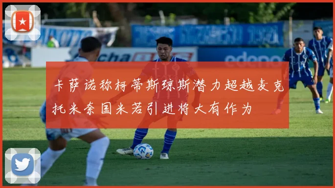 卡萨诺称柯蒂斯琼斯潜力超越麦克托米奈国米若引进将大有作为