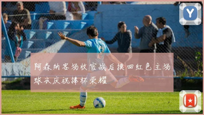 阿森纳客场收官战后换回红色主场球衣庆祝捧杯荣耀