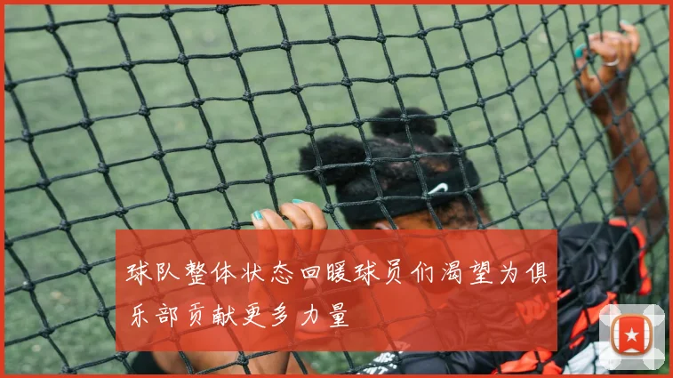 球队整体状态回暖球员们渴望为俱乐部贡献更多力量