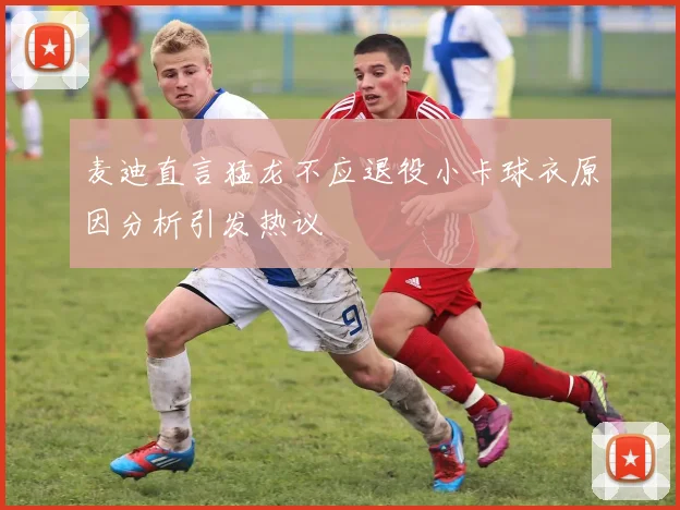 麦迪直言猛龙不应退役小卡球衣原因分析引发热议