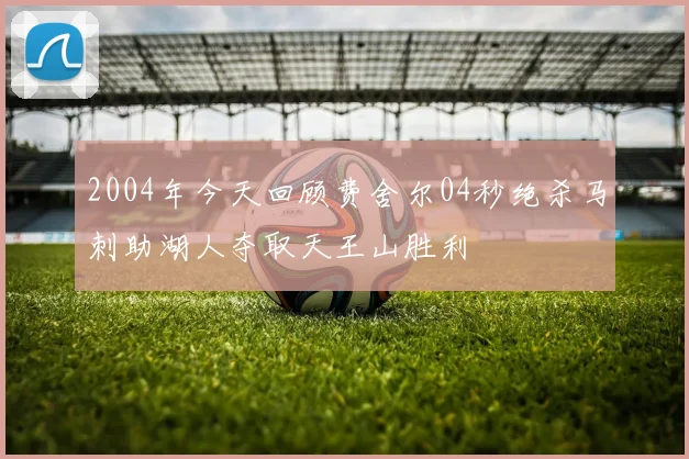 2004年今天回顾费舍尔04秒绝杀马刺助湖人夺取天王山胜利