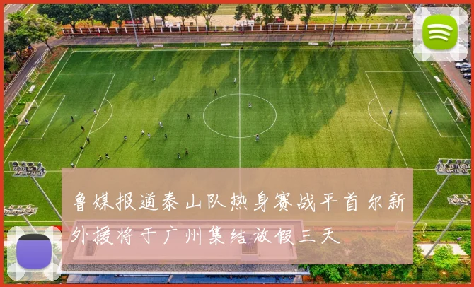 鲁媒报道泰山队热身赛战平首尔新外援将于广州集结放假三天