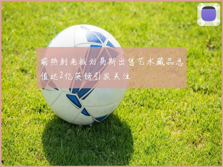 前热刺老板刘易斯出售艺术藏品总值达2亿英镑引发关注