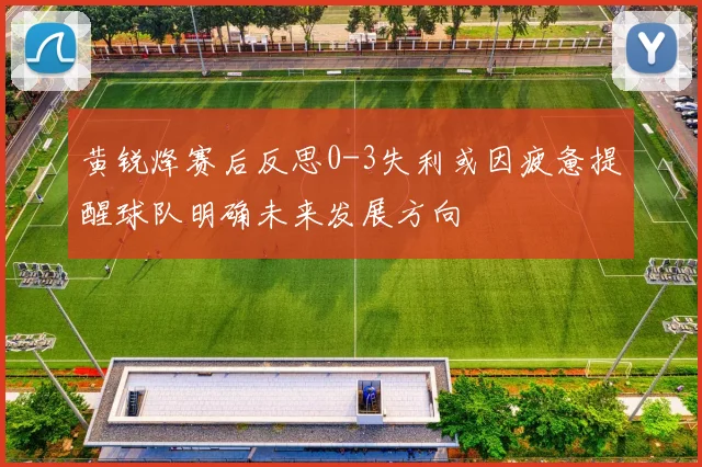 黄锐烽赛后反思0-3失利或因疲惫提醒球队明确未来发展方向