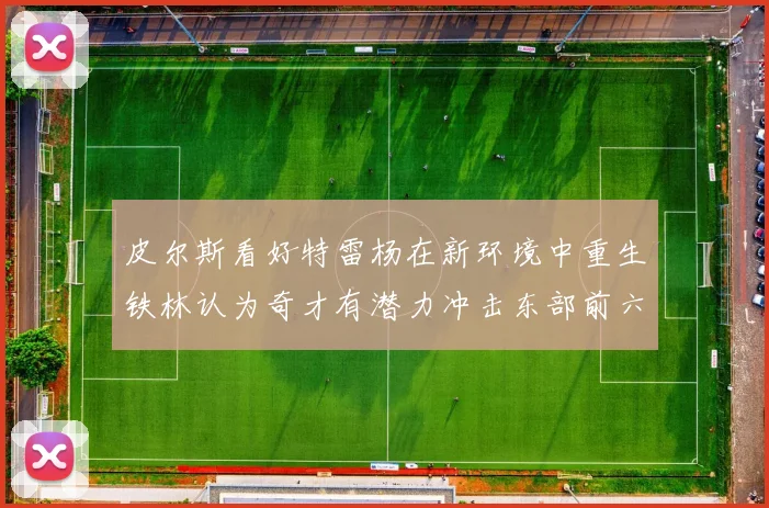 皮尔斯看好特雷杨在新环境中重生铁林认为奇才有潜力冲击东部前六名