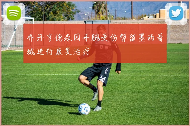 乔丹亨德森因手腕受伤暂留墨西哥城进行康复治疗