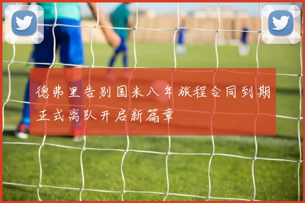 德弗里告别国米八年旅程合同到期正式离队开启新篇章