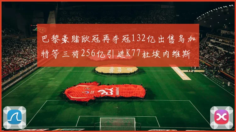 巴黎豪赌欧冠再夺冠132亿出售乌加特等三将256亿引进K77杜埃内维斯等五名新援